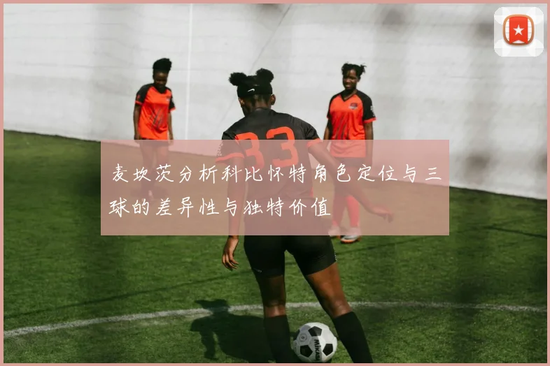 麦坎茨分析科比怀特角色定位与三球的差异性与独特价值