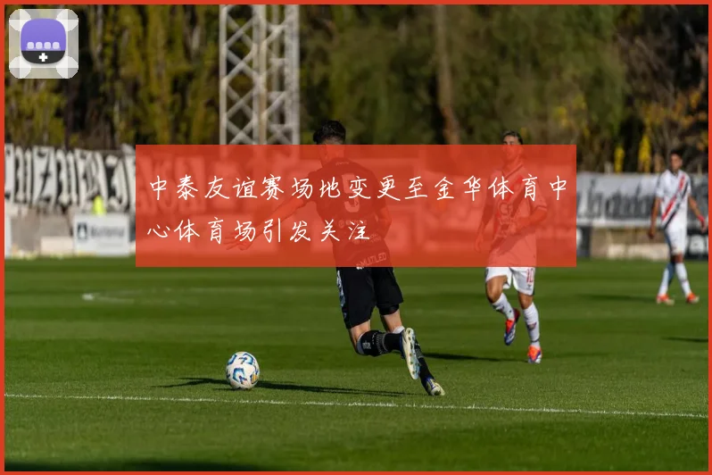 中泰友谊赛场地变更至金华体育中心体育场引发关注