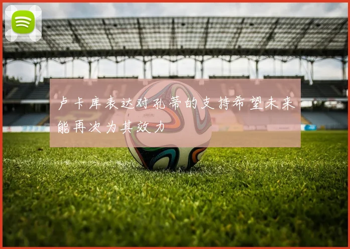 卢卡库表达对孔蒂的支持希望未来能再次为其效力