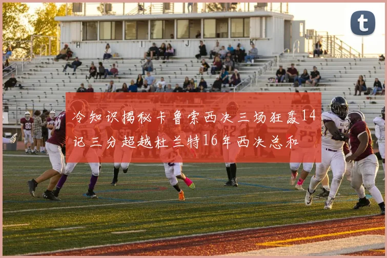 冷知识揭秘卡鲁索西决三场狂轰14记三分超越杜兰特16年西决总和