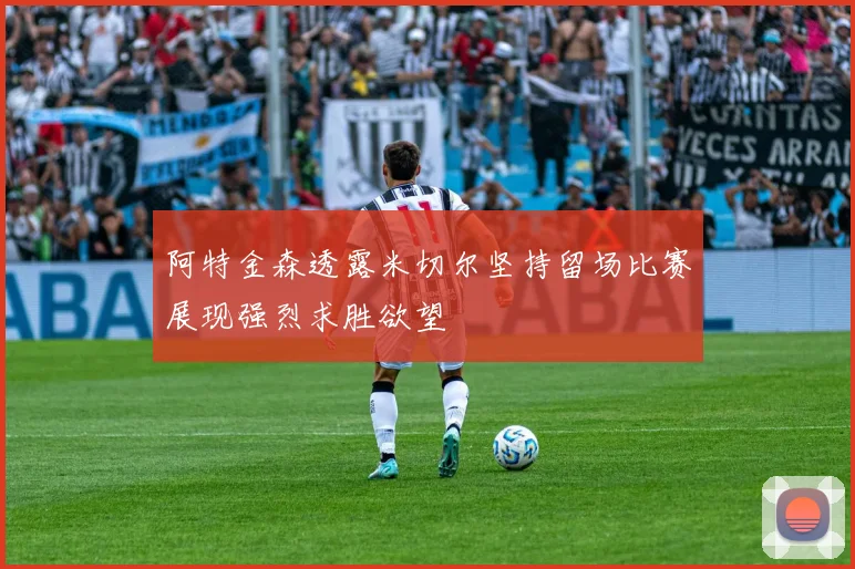 阿特金森透露米切尔坚持留场比赛展现强烈求胜欲望