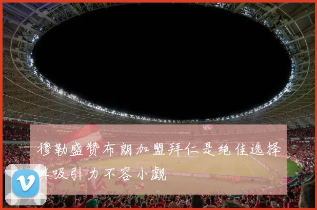 穆勒盛赞布朗加盟拜仁是绝佳选择其吸引力不容小觑