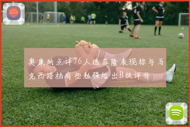 奥康纳点评76人选菲隆表现称与马克西搭档有些勉强给出B级评价