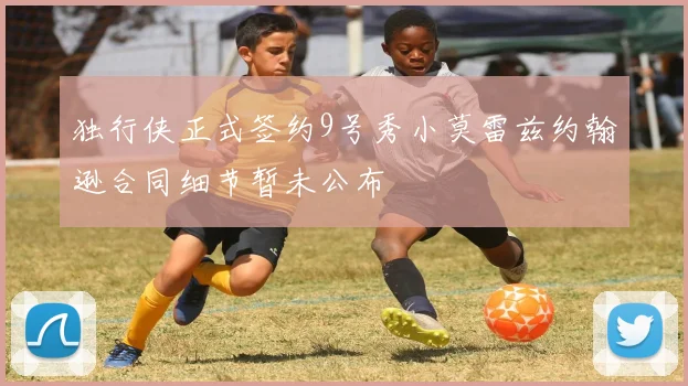 独行侠正式签约9号秀小莫雷兹约翰逊合同细节暂未公布