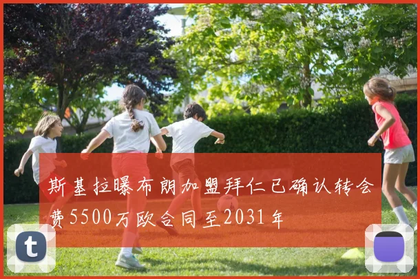 斯基拉曝布朗加盟拜仁已确认转会费5500万欧合同至2031年