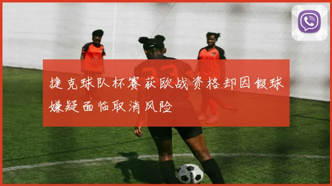 捷克球队杯赛获欧战资格却因假球嫌疑面临取消风险