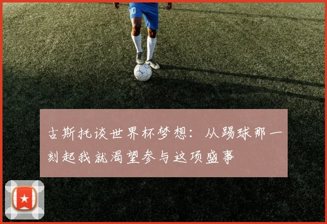 古斯托谈世界杯梦想：从踢球那一刻起我就渴望参与这项盛事