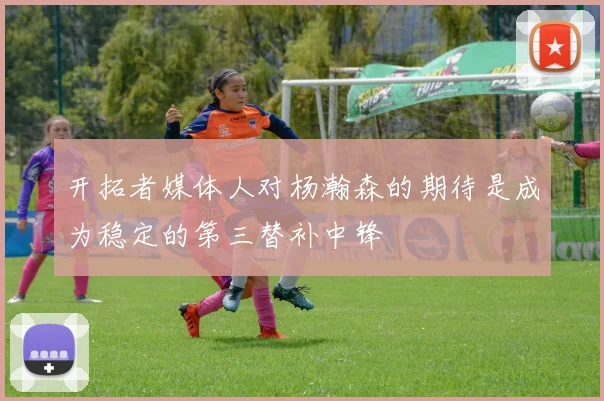 开拓者媒体人对杨瀚森的期待是成为稳定的第三替补中锋