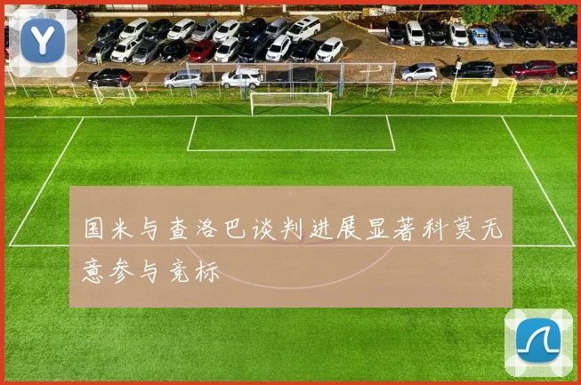 国米与查洛巴谈判进展显著科莫无意参与竞标
