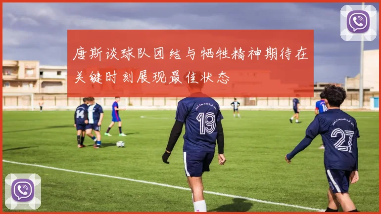 唐斯谈球队团结与牺牲精神期待在关键时刻展现最佳状态