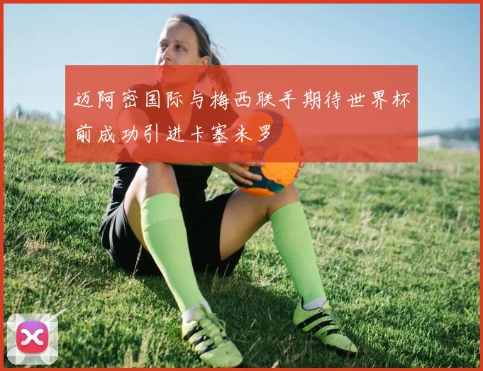 迈阿密国际与梅西联手期待世界杯前成功引进卡塞米罗